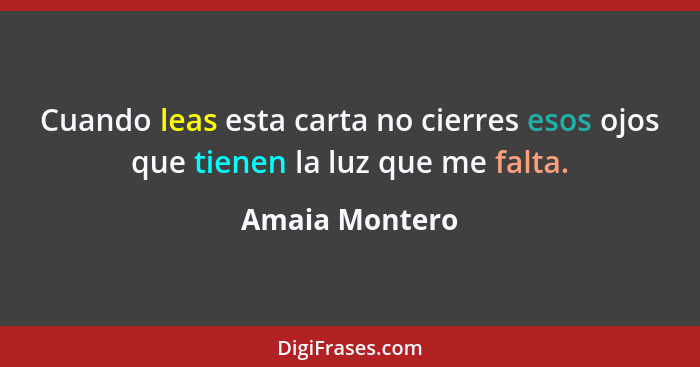 Cuando leas esta carta no cierres esos ojos que tienen la luz que me falta.... - Amaia Montero