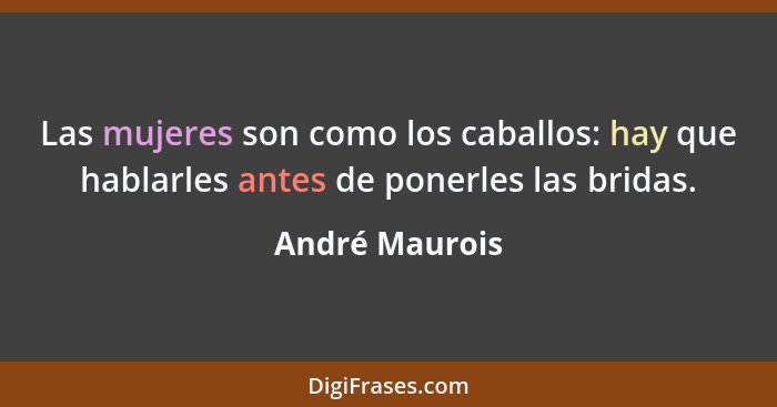 Las mujeres son como los caballos: hay que hablarles antes de ponerles las bridas.... - André Maurois