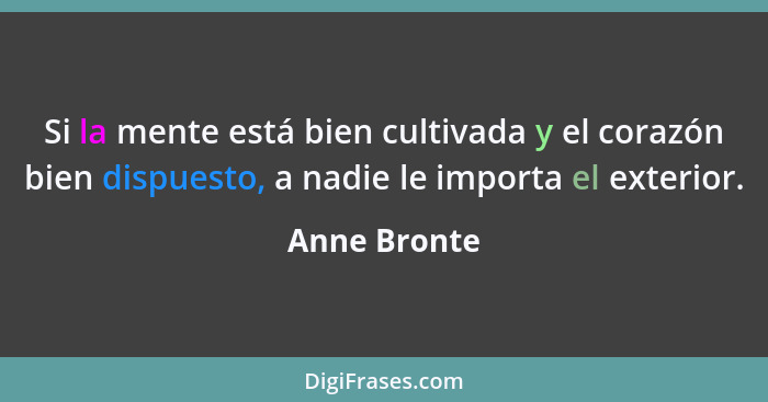 Si la mente está bien cultivada y el corazón bien dispuesto, a nadie le importa el exterior.... - Anne Bronte