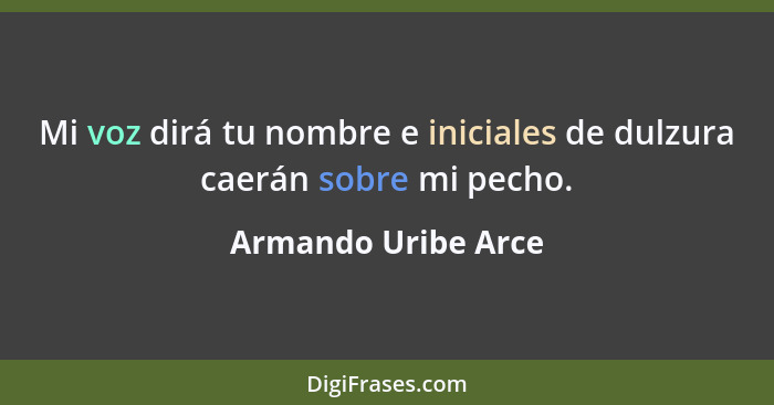 Mi voz dirá tu nombre e iniciales de dulzura caerán sobre mi pecho.... - Armando Uribe Arce
