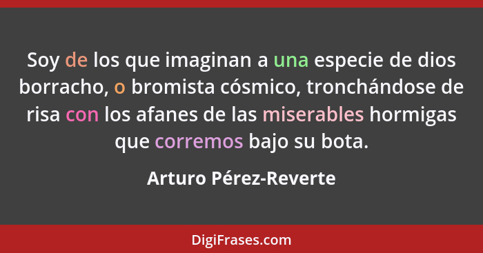 Soy de los que imaginan a una especie de dios borracho, o bromista cósmico, tronchándose de risa con los afanes de las miserabl... - Arturo Pérez-Reverte