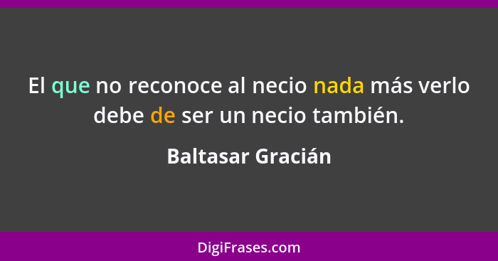 El que no reconoce al necio nada más verlo debe de ser un necio también.... - Baltasar Gracián