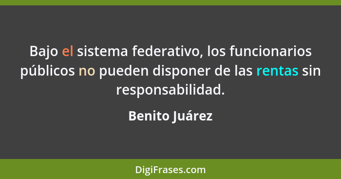 Bajo el sistema federativo, los funcionarios públicos no pueden disponer de las rentas sin responsabilidad.... - Benito Juárez
