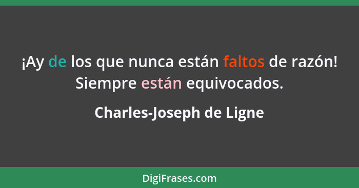 ¡Ay de los que nunca están faltos de razón! Siempre están equivocados.... - Charles-Joseph de Ligne