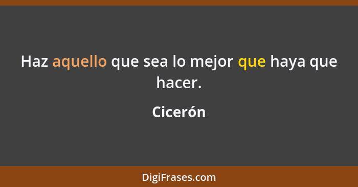 Haz aquello que sea lo mejor que haya que hacer.... - Cicerón