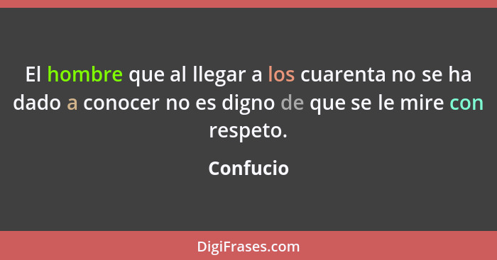 El hombre que al llegar a los cuarenta no se ha dado a conocer no es digno de que se le mire con respeto.... - Confucio