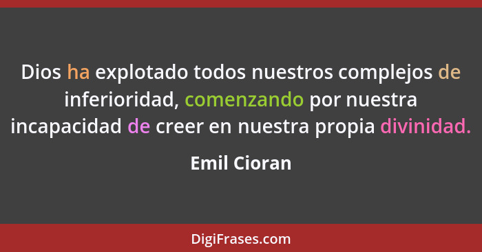 Dios ha explotado todos nuestros complejos de inferioridad, comenzando por nuestra incapacidad de creer en nuestra propia divinidad.... - Emil Cioran