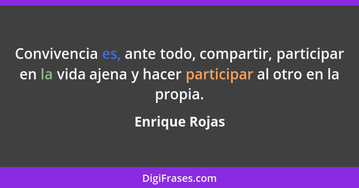 Convivencia es, ante todo, compartir, participar en la vida ajena y hacer participar al otro en la propia.... - Enrique Rojas