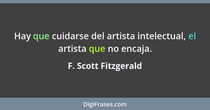 Hay que cuidarse del artista intelectual, el artista que no encaja.... - F. Scott Fitzgerald