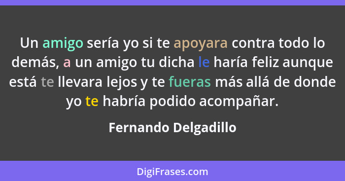 Un amigo sería yo si te apoyara contra todo lo demás, a un amigo tu dicha le haría feliz aunque está te llevara lejos y te fuera... - Fernando Delgadillo