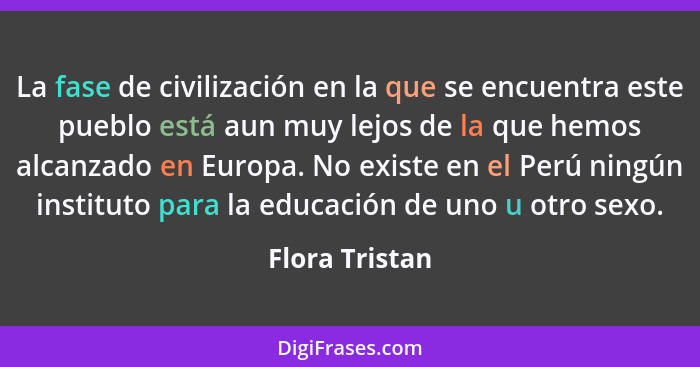 La fase de civilización en la que se encuentra este pueblo está aun muy lejos de la que hemos alcanzado en Europa. No existe en el Per... - Flora Tristan