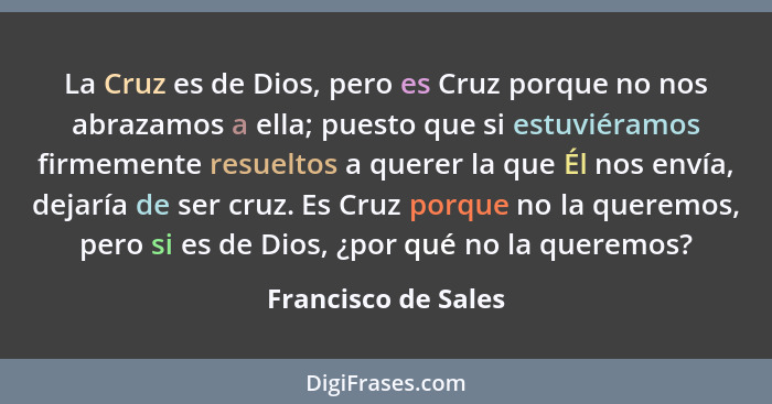 La Cruz es de Dios, pero es Cruz porque no nos abrazamos a ella; puesto que si estuviéramos firmemente resueltos a querer la que... - Francisco de Sales