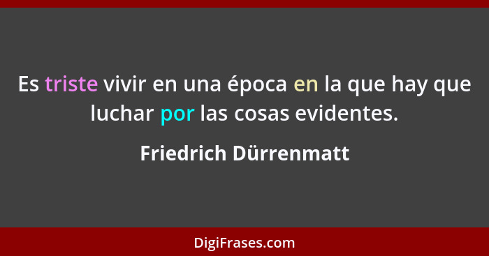 Es triste vivir en una época en la que hay que luchar por las cosas evidentes.... - Friedrich Dürrenmatt