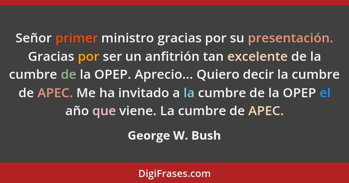 Señor primer ministro gracias por su presentación. Gracias por ser un anfitrión tan excelente de la cumbre de la OPEP. Aprecio... Qui... - George W. Bush