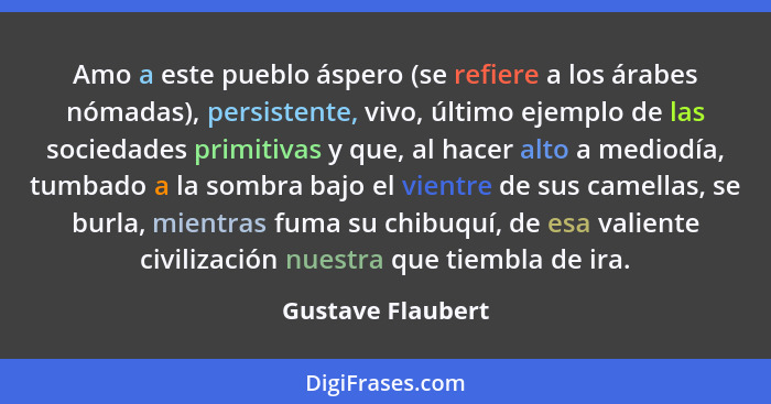 Amo a este pueblo áspero (se refiere a los árabes nómadas), persistente, vivo, último ejemplo de las sociedades primitivas y que, a... - Gustave Flaubert