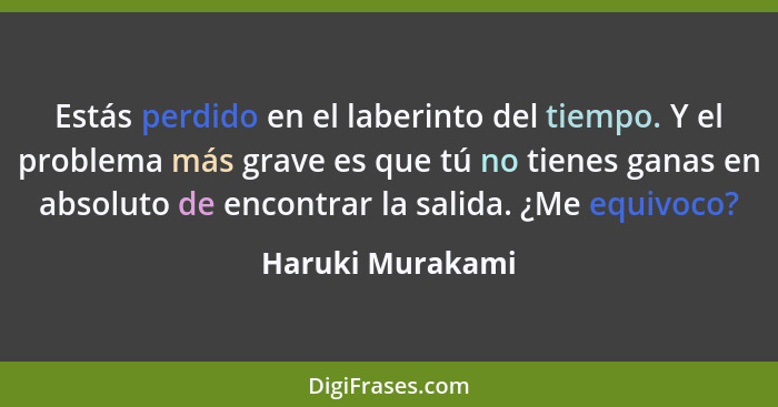 Estás perdido en el laberinto del tiempo. Y el problema más grave es que tú no tienes ganas en absoluto de encontrar la salida. ¿Me... - Haruki Murakami