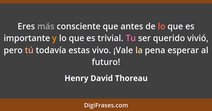 Eres más consciente que antes de lo que es importante y lo que es trivial. Tu ser querido vivió, pero tú todavía estas vivo. ¡Va... - Henry David Thoreau