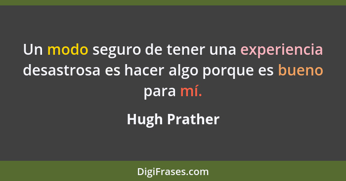 Un modo seguro de tener una experiencia desastrosa es hacer algo porque es bueno para mí.... - Hugh Prather