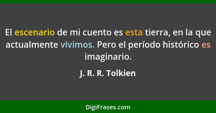 El escenario de mi cuento es esta tierra, en la que actualmente vivimos. Pero el período histórico es imaginario.... - J. R. R. Tolkien