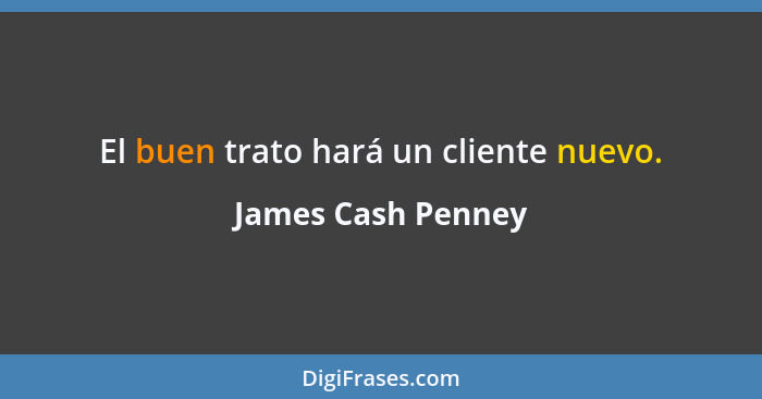 El buen trato hará un cliente nuevo.... - James Cash Penney