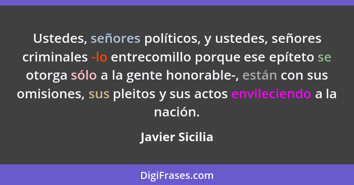 Ustedes, señores políticos, y ustedes, señores criminales -lo entrecomillo porque ese epíteto se otorga sólo a la gente honorable-, e... - Javier Sicilia