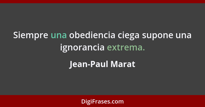 Siempre una obediencia ciega supone una ignorancia extrema.... - Jean-Paul Marat