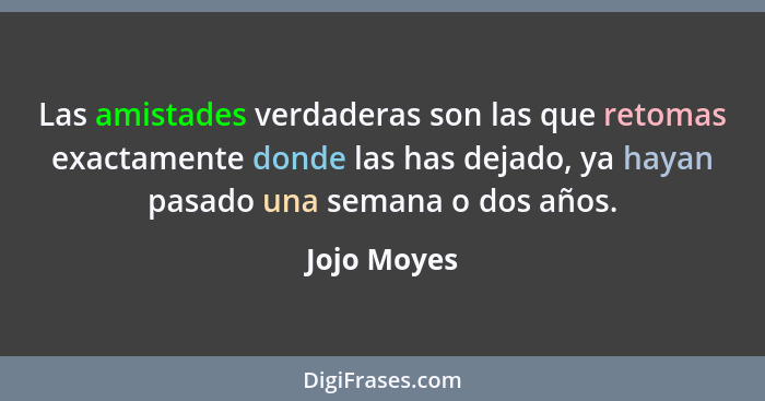 Las amistades verdaderas son las que retomas exactamente donde las has dejado, ya hayan pasado una semana o dos años.... - Jojo Moyes