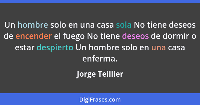 Un hombre solo en una casa sola No tiene deseos de encender el fuego No tiene deseos de dormir o estar despierto Un hombre solo en un... - Jorge Teillier