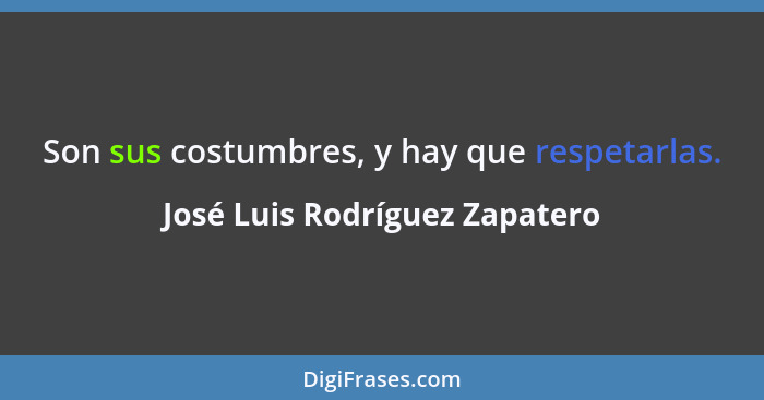 Son sus costumbres, y hay que respetarlas.... - José Luis Rodríguez Zapatero
