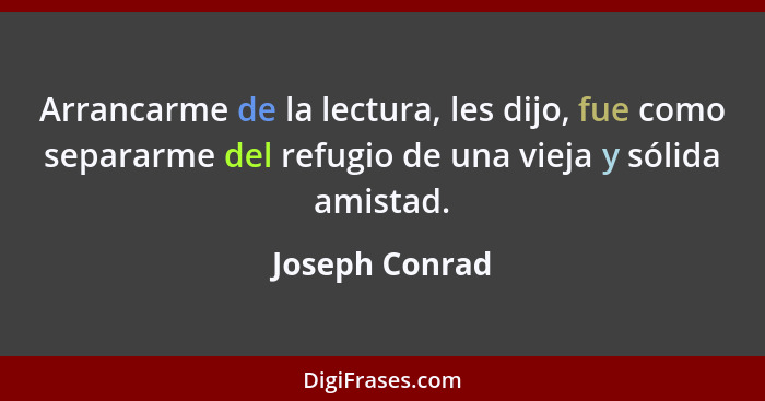 Arrancarme de la lectura, les dijo, fue como separarme del refugio de una vieja y sólida amistad.... - Joseph Conrad