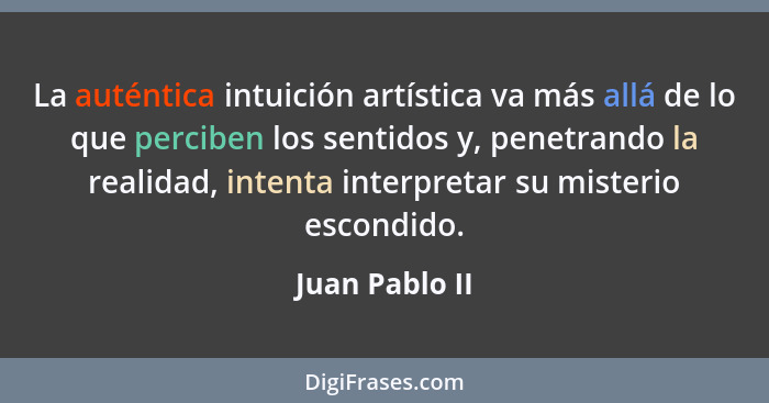 La auténtica intuición artística va más allá de lo que perciben los sentidos y, penetrando la realidad, intenta interpretar su misteri... - Juan Pablo II