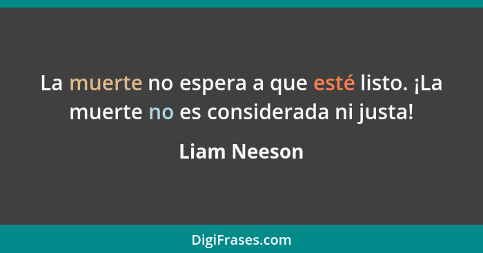 La muerte no espera a que esté listo. ¡La muerte no es considerada ni justa!... - Liam Neeson