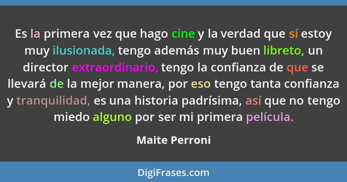 Es la primera vez que hago cine y la verdad que sí estoy muy ilusionada, tengo además muy buen libreto, un director extraordinario, te... - Maite Perroni