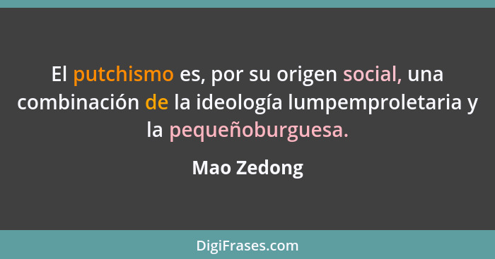El putchismo es, por su origen social, una combinación de la ideología lumpemproletaria y la pequeñoburguesa.... - Mao Zedong