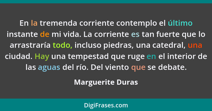 En la tremenda corriente contemplo el último instante de mi vida. La corriente es tan fuerte que lo arrastraría todo, incluso piedr... - Marguerite Duras