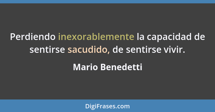 Perdiendo inexorablemente la capacidad de sentirse sacudido, de sentirse vivir.... - Mario Benedetti