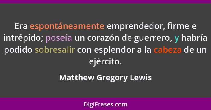 Era espontáneamente emprendedor, firme e intrépido; poseía un corazón de guerrero, y habría podido sobresalir con esplendor a... - Matthew Gregory Lewis