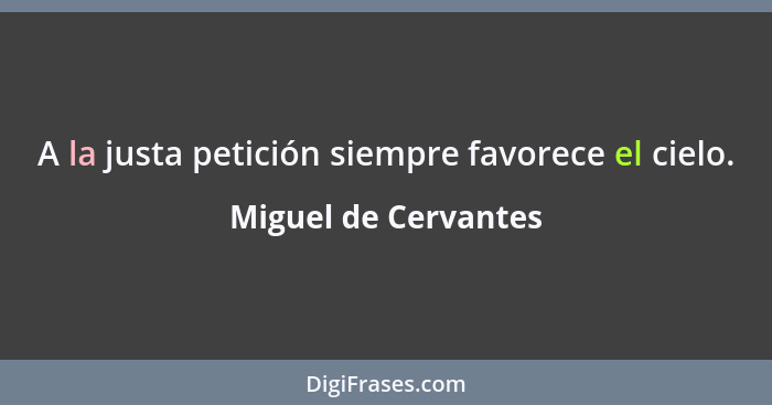 A la justa petición siempre favorece el cielo.... - Miguel de Cervantes