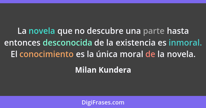 La novela que no descubre una parte hasta entonces desconocida de la existencia es inmoral. El conocimiento es la única moral de la no... - Milan Kundera