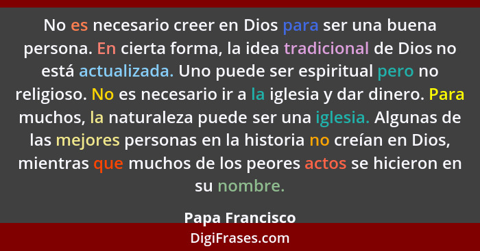 No es necesario creer en Dios para ser una buena persona. En cierta forma, la idea tradicional de Dios no está actualizada. Uno puede... - Papa Francisco