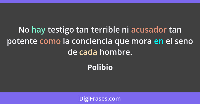 No hay testigo tan terrible ni acusador tan potente como la conciencia que mora en el seno de cada hombre.... - Polibio