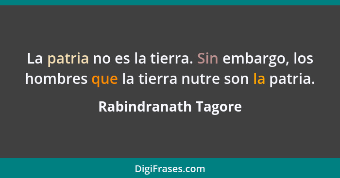 La patria no es la tierra. Sin embargo, los hombres que la tierra nutre son la patria.... - Rabindranath Tagore