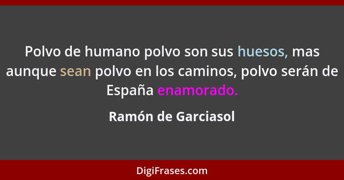 Polvo de humano polvo son sus huesos, mas aunque sean polvo en los caminos, polvo serán de España enamorado.... - Ramón de Garciasol