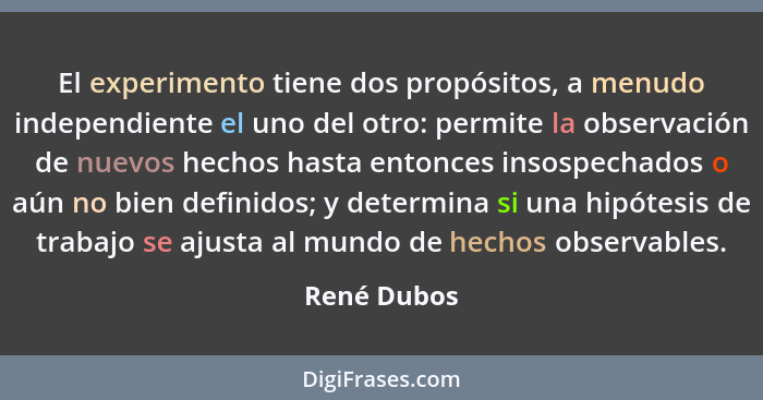 El experimento tiene dos propósitos, a menudo independiente el uno del otro: permite la observación de nuevos hechos hasta entonces insos... - René Dubos