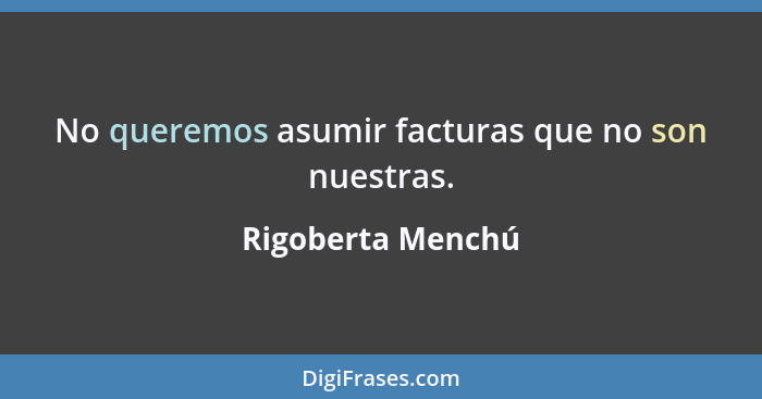 No queremos asumir facturas que no son nuestras.... - Rigoberta Menchú