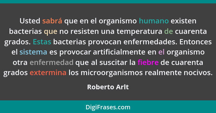 Usted sabrá que en el organismo humano existen bacterias que no resisten una temperatura de cuarenta grados. Estas bacterias provocan e... - Roberto Arlt