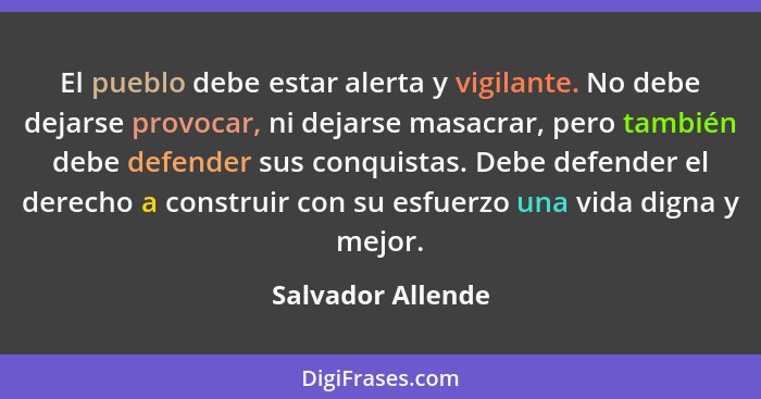 El pueblo debe estar alerta y vigilante. No debe dejarse provocar, ni dejarse masacrar, pero también debe defender sus conquistas.... - Salvador Allende
