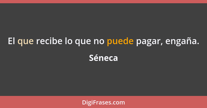 El que recibe lo que no puede pagar, engaña.... - Séneca