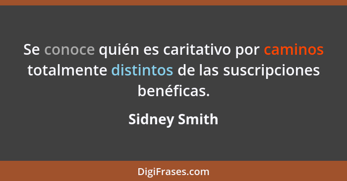 Se conoce quién es caritativo por caminos totalmente distintos de las suscripciones benéficas.... - Sidney Smith