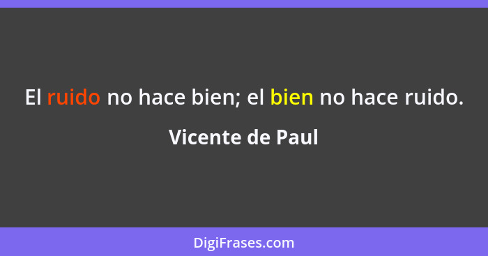 El ruido no hace bien; el bien no hace ruido.... - Vicente de Paul